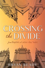 Crossing the divide: from baptist to latter-day saint : From Baptist to Latter cover image