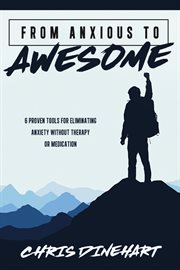 From anxious to awesome : 6 proven tools for eliminating anxiety without therapy or medicationy cover image