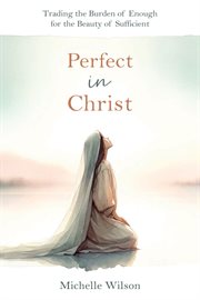Perfect in Christ: Trading the Burden of Enough for the Beauty of Sufficient cover image