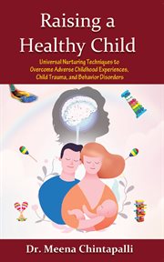 Raising a healthy child. Universal Nurturing Techniques to Overcome Adverse Childhood Experiences, Child Trauma, and Behavior cover image