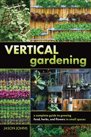 Vertical gardening : a complete guide to growing food, herbs, and flowers in small spaces cover image