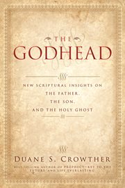 The Godhead: New Scriptural Insights on the Father the Son and the Holy Ghost : New Scriptural Insights on the Father the Son and the Holy Ghost cover image