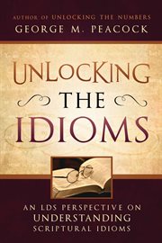 Unlocking the idioms: an lds perspective on understanding scriptural idioms : An LDS Perspective on Understanding Scriptural Idioms cover image