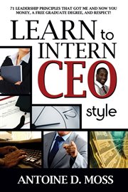 Learn to intern CEO style : 71 leadership principles that got me and now you money, a free graduate degree, and respect! cover image