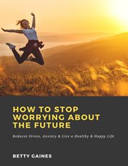 How to stop worrying about the future: reduces stress, anxiety & live a healthy & happy life cover image