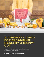 A complete guide for cleansing, healthy & happy gut: improve digestion, metabolism, bowel movemen cover image