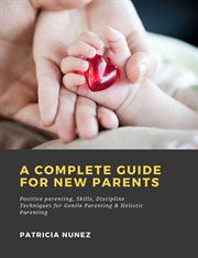 A complete guide for new parents: positive parenting, skills, discipline techniques for gentle pa cover image