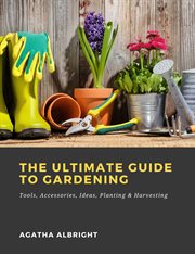 The ultimate guide to gardening: tools, accessories, ideas, planting & harvesting cover image