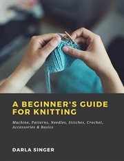 A beginner's guide for knitting machine, patterns, needles, stitches, crochet, accessories & basics cover image