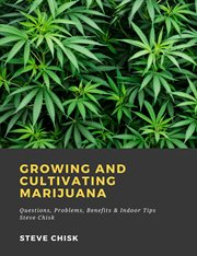 Growing and Cultivating Marijuana: Questions, Problems, Benefits & Indoor Tips cover image