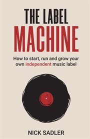 The label machine : how to start, run and grow your own independent music label cover image