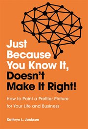 JUST BECAUSE YOU KNOW IT, DOESNT MAKE IT RIGHT : how to paint a prettier picture for your life and business cover image