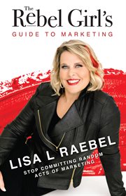 The rebel girl's guide to marketing: stop committing random acts of marketing! : Stop Committing Random Acts of Marketing! cover image