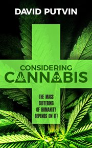 Considering Cannabis: The Mass Suffering of Humanity Depends on It! : The Mass Suffering of Humanity Depends on It! cover image