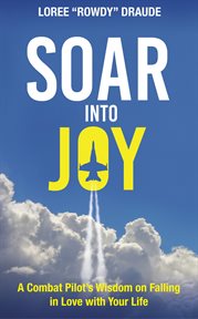 SOAR INTO JOY : A COMBAT PILOT'S WISDOM FOR FALLING IN LOVE WITH YOUR LIFE cover image