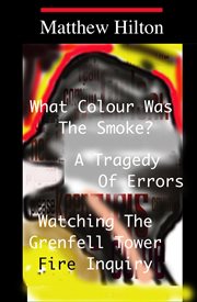 What colour was the smoke?. A Tragedy of Errors. Watching the Grenfell Tower Fire Inquiry cover image
