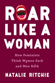 Roar like a woman : how feminists think women suck and men rock cover image