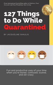 127 things to do while quarantined. Fun and productive uses of your time when you're bored, scared, confused, and stir-crazy cover image