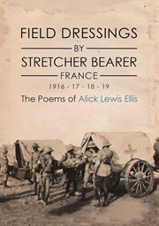 Field dressings by stretcher bearer - france - 1916 - 17 - 18 - 19. The Poems of Alick Lewis Ellis cover image
