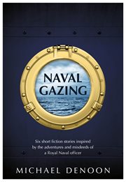 Naval gazing. Six short stories inspired by the adventures and misdeeds of a Royal Naval officer cover image