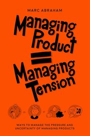 Managing product, managing tension. Ways to Manage the Pressure and Uncertainty of Managing Products cover image