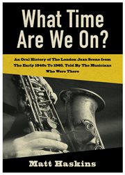 WHAT TIME ARE WE ON? : an oral history of the london jazz scene from the early 1940's to 1965... , told by the musicians who were there cover image