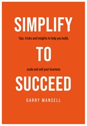 SIMPLIFY TO SUCCEED : tips,tricks and insights to help you build, scale and sell your business cover image