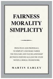 Fairness morality simplicity : principles and proposals to simplify and make fairer the welfare and tax relationship between individuals and the state within a moral framework cover image