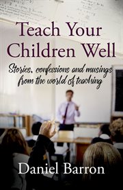 Teach your children well : stories, confessions and musings from the world of teaching cover image