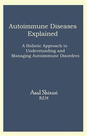 Autoimmune Diseases Explained : A Holistic Approach to Understanding and Managing Autoimmune Disorders cover image