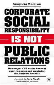 Corporate Social Responsibility Is Not Public Relations : How to put CSR at the heart of your company and maximize the business benefits cover image