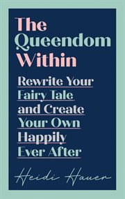 The queendom within. Rewrite Your Fairy Tale and Create Your Own Happily Ever After cover image