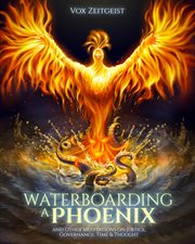Waterboarding a phoenix. And Other Meditations on Justice, Governance, Time & Thought cover image