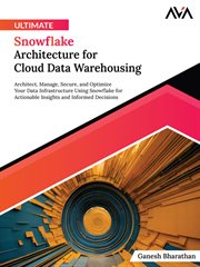 Ultimate Snowflake Architecture for Cloud Data Warehousing : Architect, Manage, Secure, and Optimize Your Data Infrastructure Using Snowflake for Actionable Insi cover image