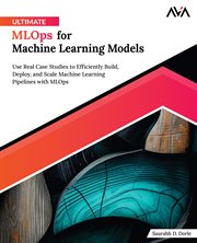 Ultimate MLOps for Machine Learning Models : Use Real Case Studies to Efficiently Build, Deploy, and Scale Machine Learning Pipelines With MLOps cover image