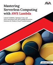 Mastering Serverless Computing With AWS Lambda : Unlock Scalability, Optimize Costs, and Drive Innovation With AWS Lambda Serverless Solutions for Mo cover image