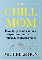 The chill mom : how to go from anxious expectant mother to relaxed, confident mom cover image