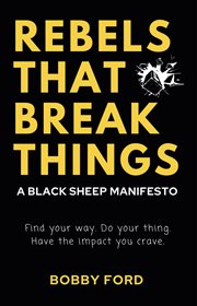 Rebels that break things: a black sheep manifesto : A Black Sheep Manifesto cover image