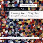 The dangerous act of loving your neighbor: seeing others through the eyes of Jesus cover image