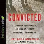 Convicted : a crooked cop, an innocent man, and an unlikely journey of forgiveness and friendship cover image