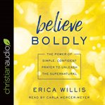 Believe boldly : the power of simple, confident prayer to unleash the supernatural cover image