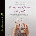 Courageous Women of the Bible : Leaving Behind Fear and Insecurity for a Life of Confidence and Freedom cover image