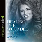 Healing the wounded soul : break free from the pain of the past and live again cover image