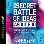 The secret battle of ideas about God : overcoming the outbreak of five fatal worldviews cover image