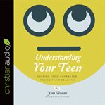 Understanding your teen : shaping their character, facing their realities cover image
