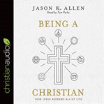 Being a Christian : how Jesus redeems all of life cover image