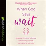 When god says "wait" : navigating life's detours and delays without losing your faith, your friends, or your mind cover image