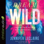 Dream wild : ignite your faith to defy impossibilities cover image