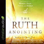 The ruth anointing. Becoming a Woman of Faith, Virtue, and Destiny cover image