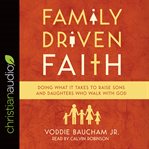 Family driven faith : doing what it takes to raise sons and daughters who walk with god cover image